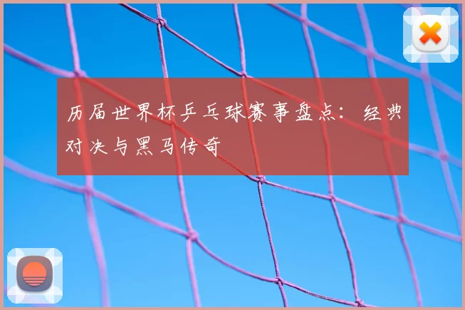 历届世界杯乒乓球赛事盘点:经典对决与黑马传奇