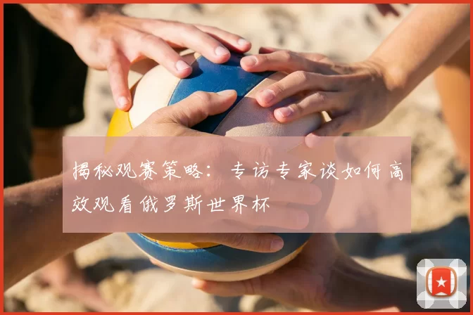 揭秘观赛策略:专访专家谈如何高效观看俄罗斯世界杯