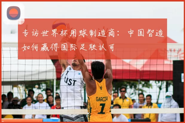 专访世界杯用球制造商：中国智造如何赢得国际足联认可