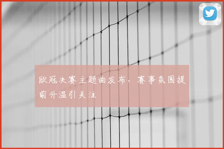欧冠决赛主题曲发布，赛事氛围提前升温引关注