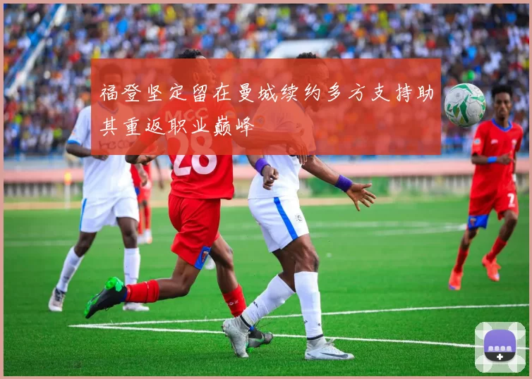 福登坚定留在曼城续约多方支持助其重返职业巅峰