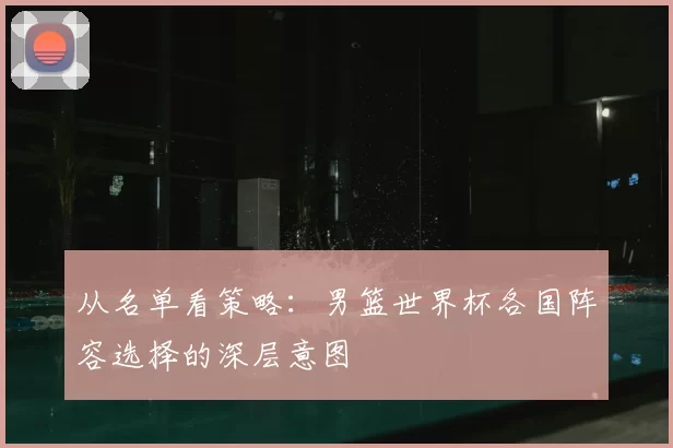 从名单看策略：男篮世界杯各国阵容选择的深层意图