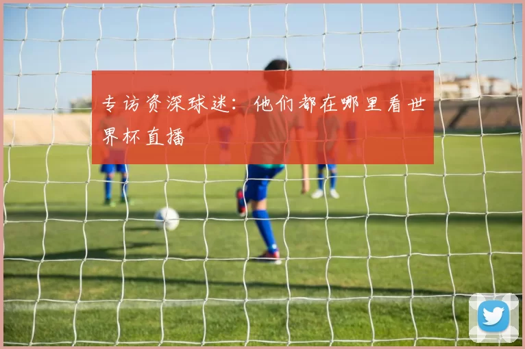 专访资深球迷：他们都在哪里看世界杯直播