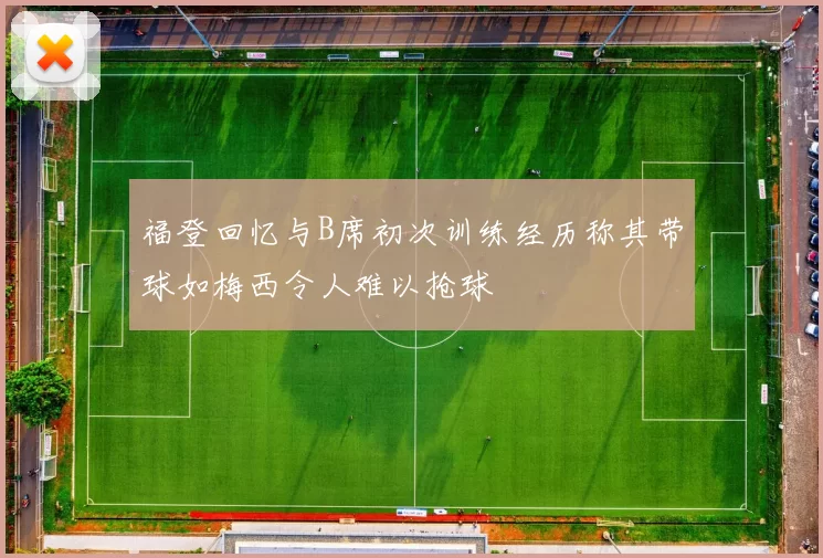 福登回忆与B席初次训练经历称其带球如梅西令人难以抢球