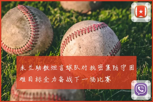 米兰助教坦言球队对抗密集防守困难目标全力备战下一场比赛