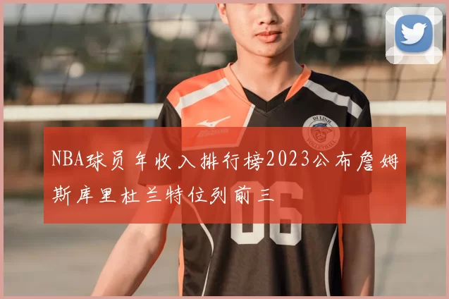 NBA球员年收入排行榜2023公布詹姆斯库里杜兰特位列前三