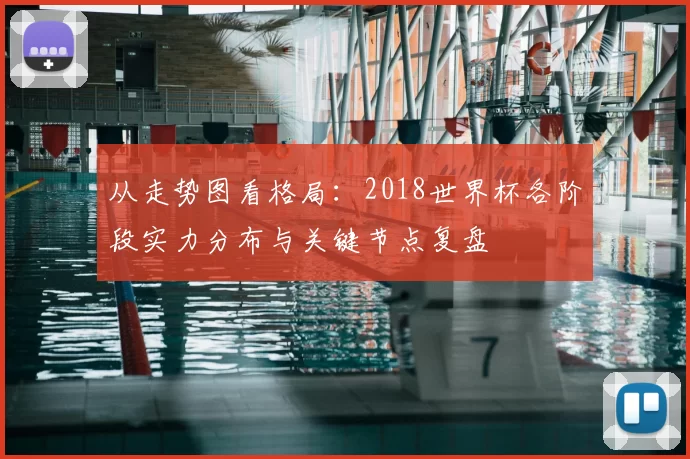 从走势图看格局:2018世界杯各阶段实力分布与关键节点复盘