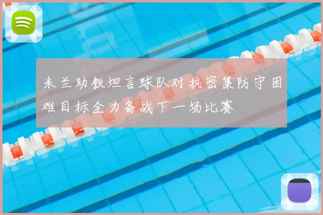 米兰助教坦言球队对抗密集防守困难目标全力备战下一场比赛