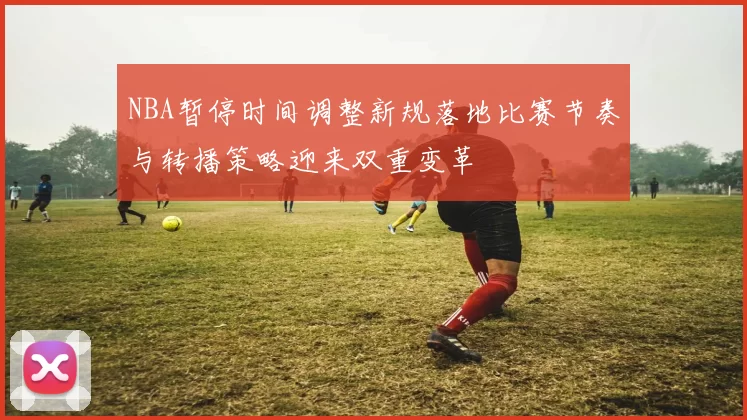 NBA暂停时间调整新规落地比赛节奏与转播策略迎来双重变革