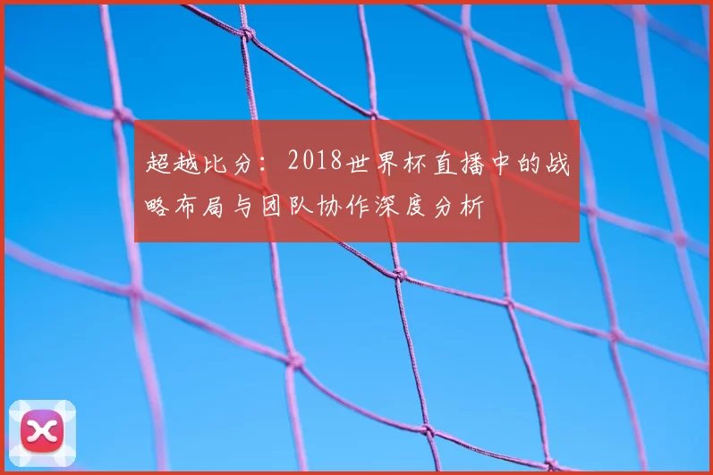 超越比分：2018世界杯直播中的战略布局与团队协作深度分析