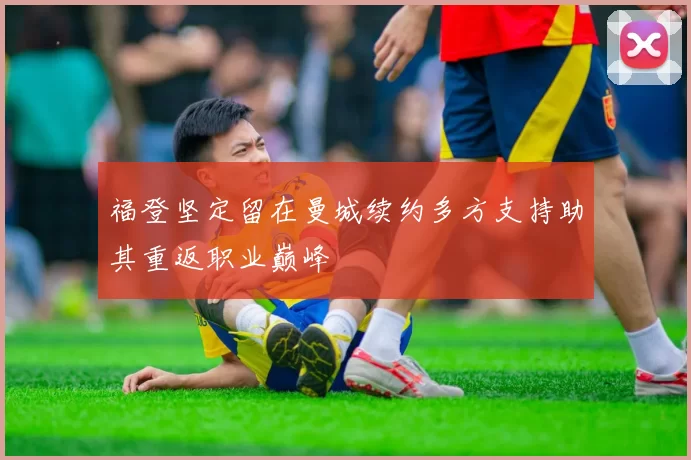 福登坚定留在曼城续约多方支持助其重返职业巅峰