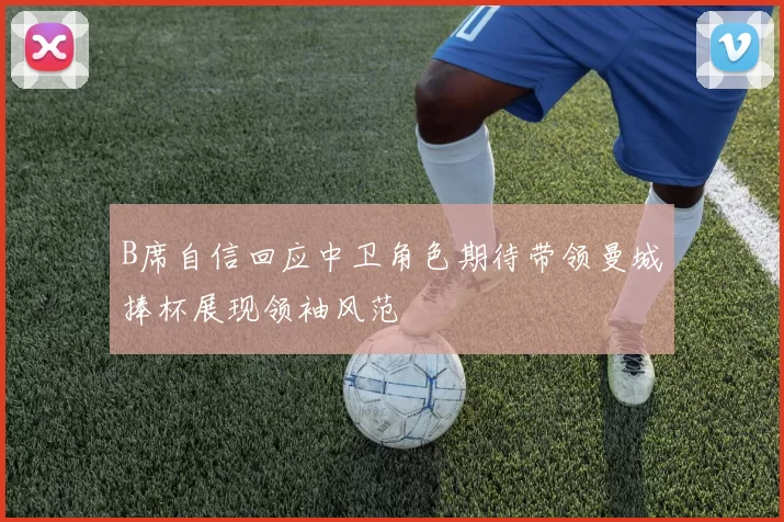 B席自信回应中卫角色期待带领曼城捧杯展现领袖风范