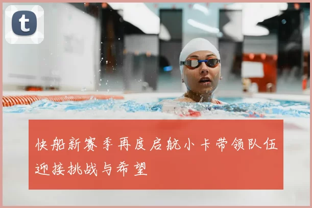 快船新赛季再度启航小卡带领队伍迎接挑战与希望
