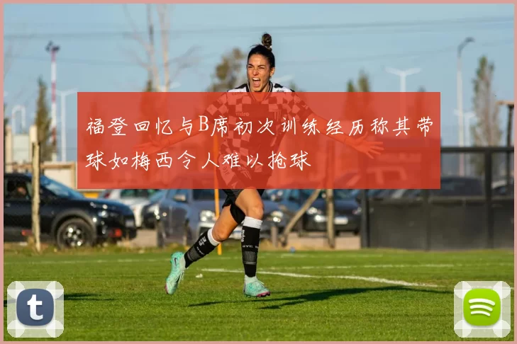 福登回忆与B席初次训练经历称其带球如梅西令人难以抢球