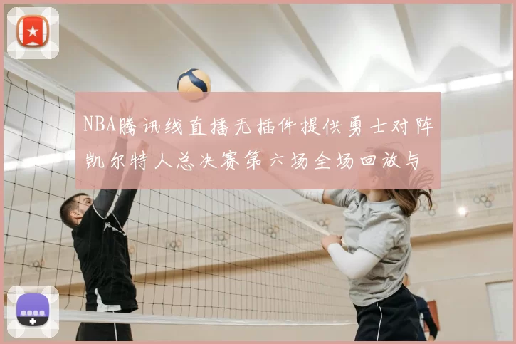 NBA腾讯线直播无插件提供勇士对阵凯尔特人总决赛第六场全场回放与数据统计