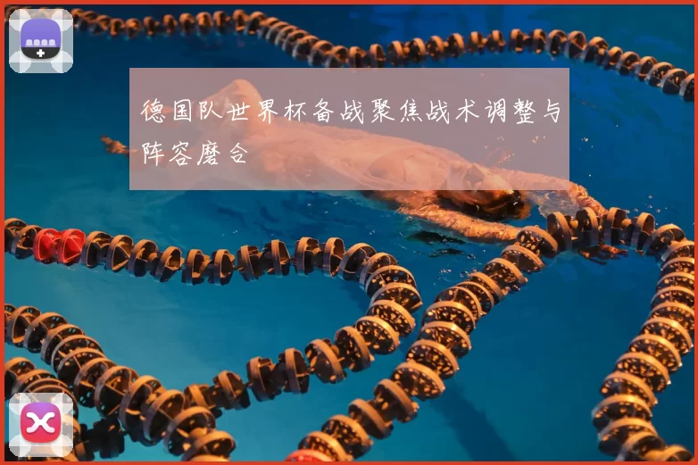 德国队世界杯备战聚焦战术调整与阵容磨合