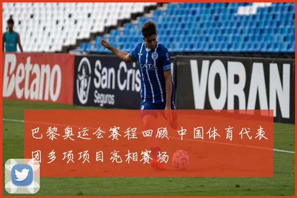 巴黎奥运会赛程回顾 中国体育代表团多项项目亮相赛场