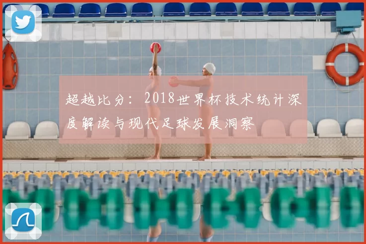 超越比分：2018世界杯技术统计深度解读与现代足球发展洞察