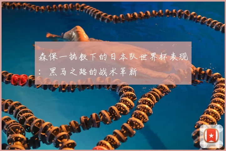 森保一执教下的日本队世界杯表现：黑马之路的战术革新