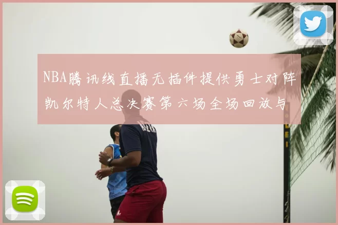 NBA腾讯线直播无插件提供勇士对阵凯尔特人总决赛第六场全场回放与数据统计
