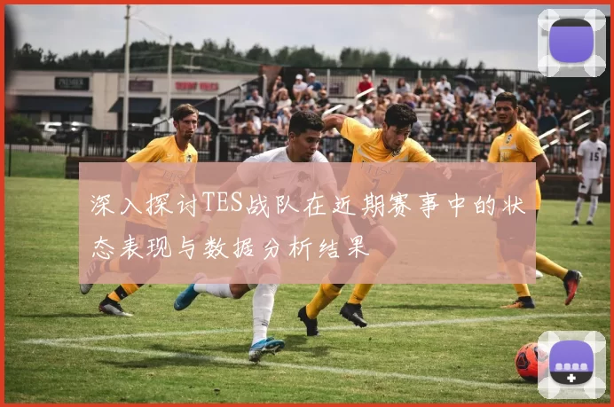 深入探讨TES战队在近期赛事中的状态表现与数据分析结果