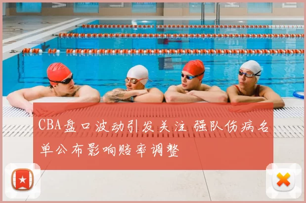 CBA盘口波动引发关注 强队伤病名单公布影响赔率调整