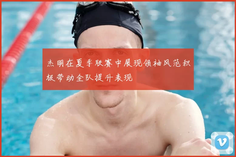 杰明在夏季联赛中展现领袖风范积极带动全队提升表现