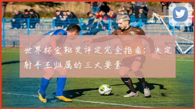 世界杯金靴奖评定完全指南：决定射手王归属的三大要素