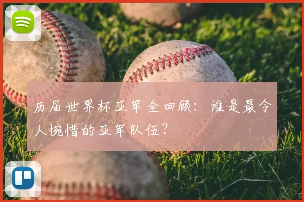 历届世界杯亚军全回顾:谁是最令人惋惜的亚军队伍?