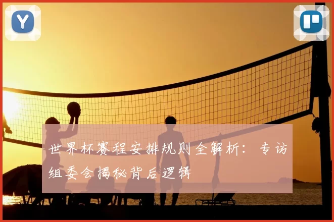 世界杯赛程安排规则全解析:专访组委会揭秘背后逻辑