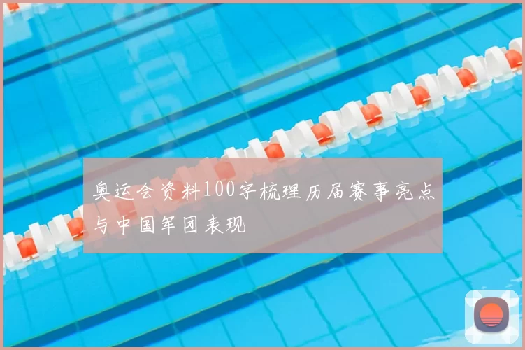 奥运会资料100字梳理历届赛事亮点与中国军团表现