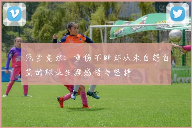 范金克尔:重伤不断却从未自怨自艾的职业生涯感悟与坚持