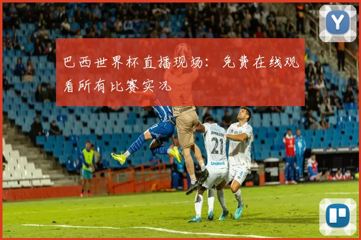 巴西世界杯直播现场：免费在线观看所有比赛实况