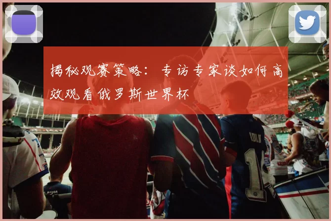 揭秘观赛策略：专访专家谈如何高效观看俄罗斯世界杯