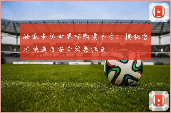 独家专访世界杯购票平台:揭秘官方渠道与安全购票指南