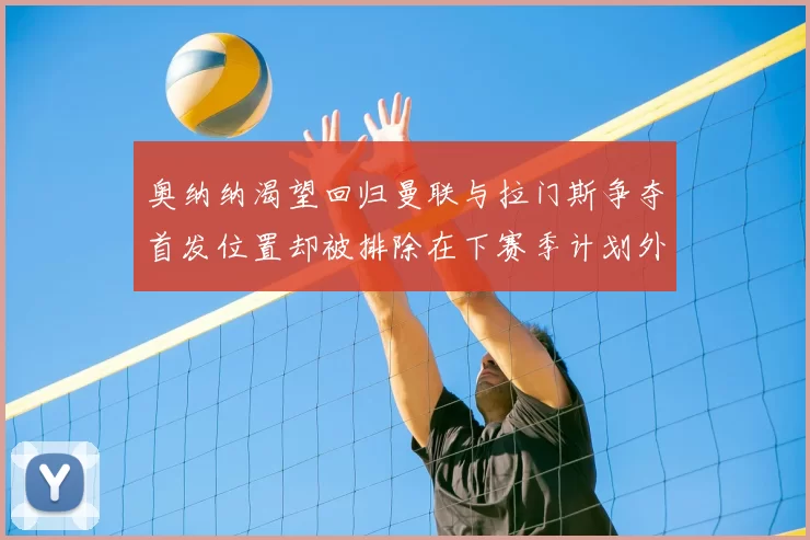 奥纳纳渴望回归曼联与拉门斯争夺首发位置却被排除在下赛季计划外