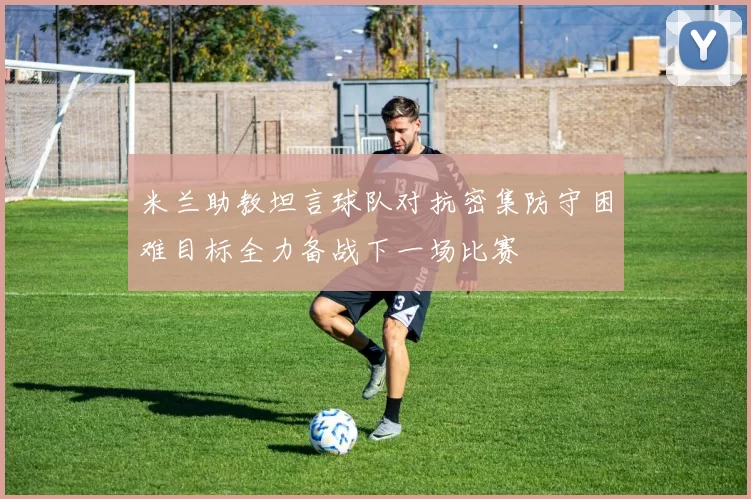 米兰助教坦言球队对抗密集防守困难目标全力备战下一场比赛