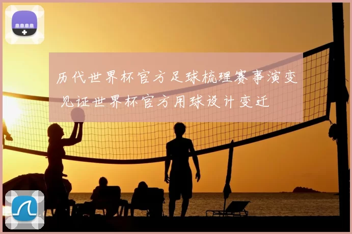 历代世界杯官方足球梳理赛事演变 见证世界杯官方用球设计变迁