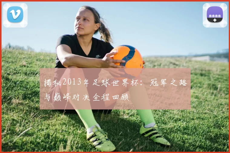 揭秘2013年足球世界杯：冠军之路与巅峰对决全程回顾