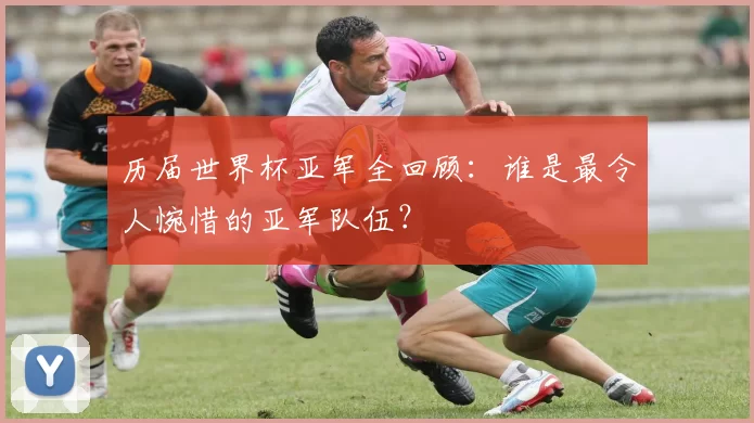 历届世界杯亚军全回顾：谁是最令人惋惜的亚军队伍？