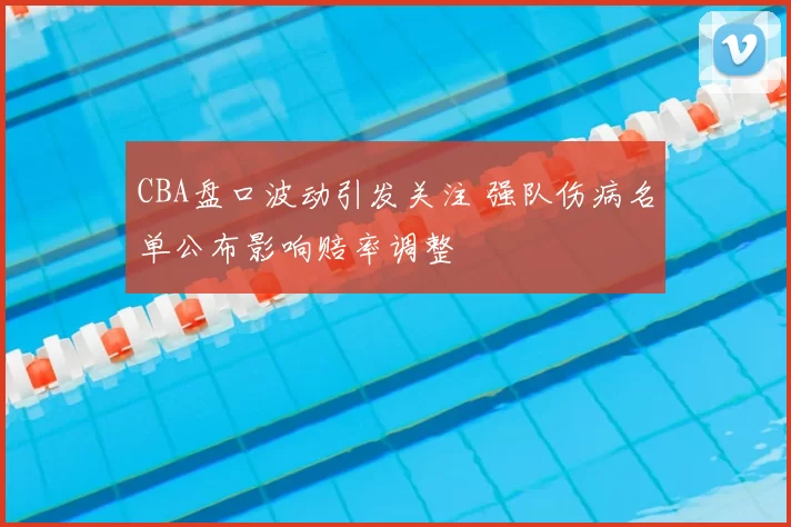 CBA盘口波动引发关注 强队伤病名单公布影响赔率调整