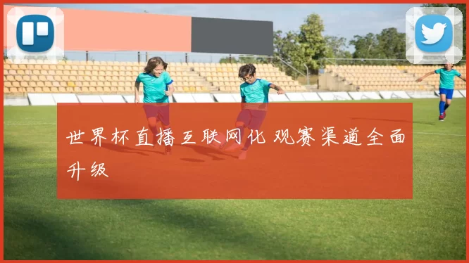 世界杯直播互联网化 观赛渠道全面升级