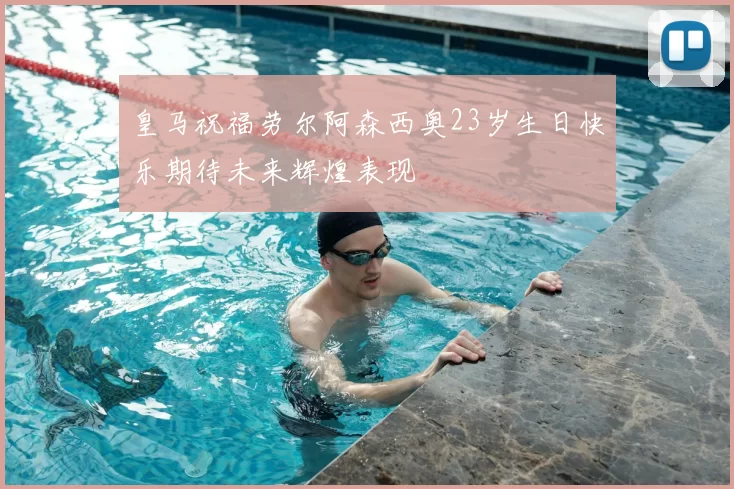 皇马祝福劳尔阿森西奥23岁生日快乐期待未来辉煌表现