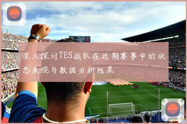 深入探讨TES战队在近期赛事中的状态表现与数据分析结果