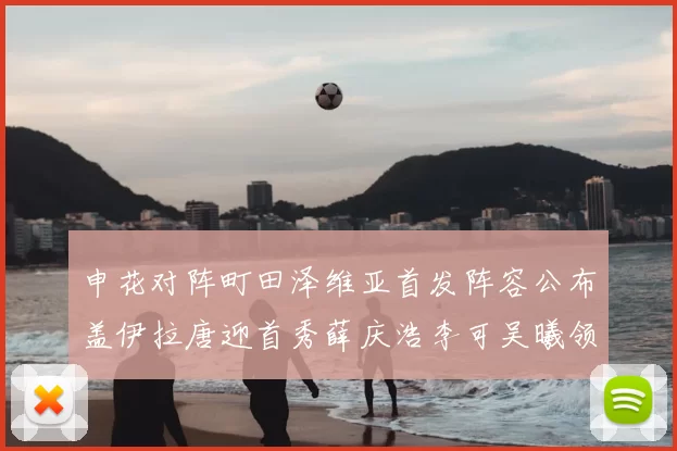 申花对阵町田泽维亚首发阵容公布盖伊拉唐迎首秀薛庆浩李可吴曦领衔出战