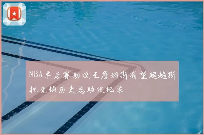 NBA季后赛助攻王詹姆斯有望超越斯托克顿历史总助攻纪录
