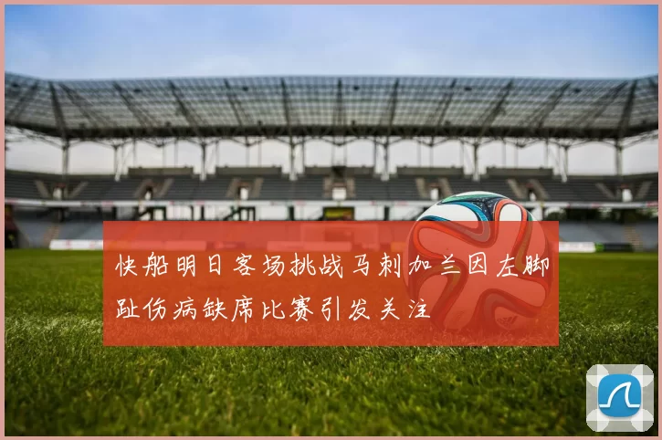 快船明日客场挑战马刺加兰因左脚趾伤病缺席比赛引发关注