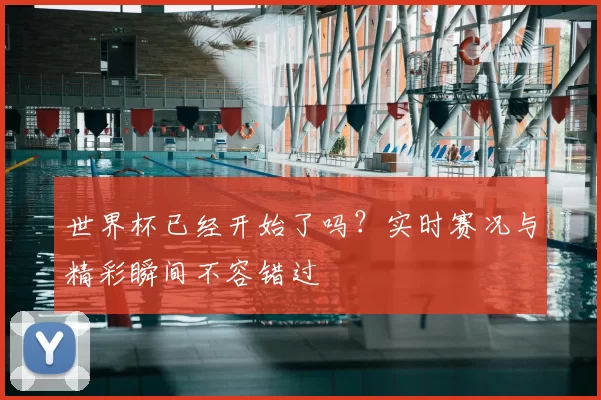 世界杯已经开始了吗?实时赛况与精彩瞬间不容错过