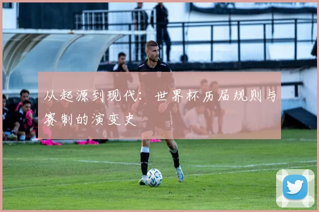 从起源到现代:世界杯历届规则与赛制的演变史