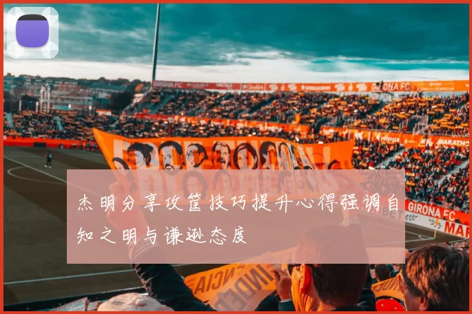 杰明分享攻筐技巧提升心得强调自知之明与谦逊态度